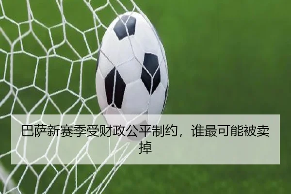 巴萨新赛季受财政公平制约，谁最可能被卖掉